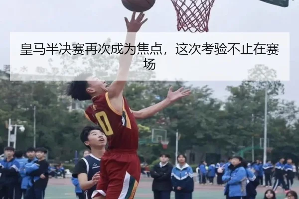 皇马半决赛再次成为焦点，这次考验不止在赛场